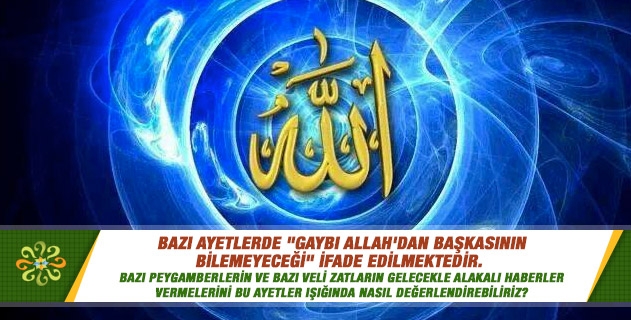 Bazı ayetlerde "Gaybı Allah'dan başkasının bilemeyeceği" ifade edilmektedir. Bazı peygamberlerin ve bazı veli zatların gelecekle alakalı haberler vermelerini bu ayetler ışığında nasıl değerlendirebiliriz? Bazı ayetlerde "Gaybı Allah'dan başkasının bilemeyeceği" ifade edilmektedir. Bazı peygamberlerin ve bazı veli zatların gelecekle alakalı haberler vermelerini bu ayetler ışığında nasıl değerlendirebiliriz?