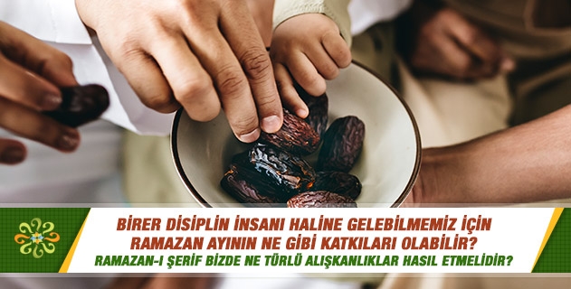 Birer disiplin insanı haline gelebilmemiz için Ramazan ayının ne gibi katkıları olabilir? Ramazan-ı Şerif bizde ne türlü alışkanlıklar hasıl etmelidir? Birer disiplin insanı haline gelebilmemiz için Ramazan ayının ne gibi katkıları olabilir? Ramazan-ı Şerif bizde ne türlü alışkanlıklar hasıl etmelidir?