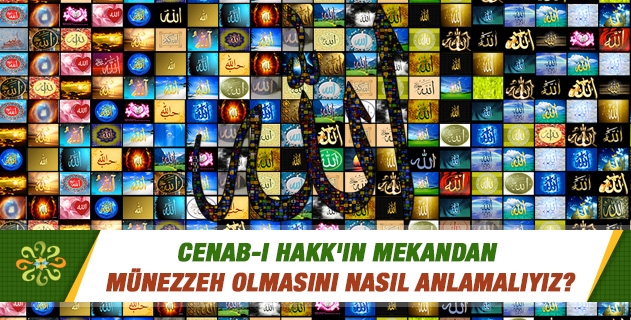 Cenab-ı Hakk'ın mekandan münezzeh olmasını nasıl anlamalıyız? Cenab-ı Hakk'ın mekandan münezzeh olmasını nasıl anlamalıyız?
