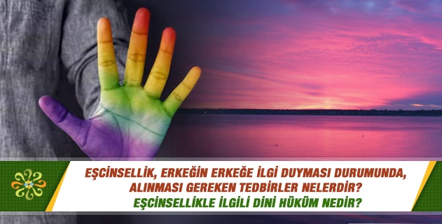 Eşcinsellik, erkeğin erkeğe ilgi duyması durumunda, alınması gereken tedbirler nelerdir? Eşcinsellikle ilgili dini hüküm nedir? Eşcinsellik, erkeğin erkeğe ilgi duyması durumunda, alınması gereken tedbirler nelerdir? Eşcinsellikle ilgili dini hüküm nedir?