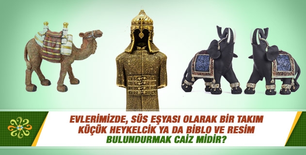 Evlerimizde, süs eşyası olarak bir takım küçük heykelcik ya da biblo ve resim bulundurmak caiz midir? Evlerimizde, süs eşyası olarak bir takım küçük heykelcik ya da biblo ve resim bulundurmak caiz midir?
