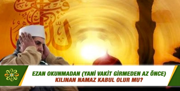 Ezan okunmadan (yani vakit girmeden az önce) kılınan namaz kabul olur mu? Ezan okunmadan (yani vakit girmeden az önce) kılınan namaz kabul olur mu?