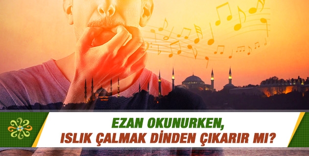 Ezan okunurken, ıslık çalmak dinden çıkarır mı? Ezan okunurken, ıslık çalmak dinden çıkarır mı?