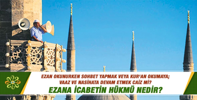 Ezan okunurken sohbet yapmak veya Kur'an okumaya; vaaz ve nasihata devam etmek caiz mi? Ezana icabetin hükmü nedir? Ezan okunurken sohbet yapmak veya Kur'an okumaya; vaaz ve nasihata devam etmek caiz mi? Ezana icabetin hükmü nedir?