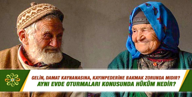 Gelin, damat kaynanasına, kayınpederine bakmak zorunda mıdır? Anne baba yavrusunun yuvasını yıkan kişi olabilir mi? Aynı evde oturmaları konusunda hüküm nedir? Gelin, damat kaynanasına, kayınpederine bakmak zorunda mıdır? Anne baba yavrusunun yuvasını yıkan kişi olabilir mi? Aynı evde oturmaları konusunda hüküm nedir?