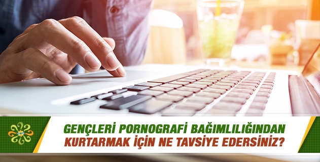 Gençleri pornografi bağımlılığından kurtarmak için ne tavsiye edersiniz? Gençleri pornografi bağımlılığından kurtarmak için ne tavsiye edersiniz?