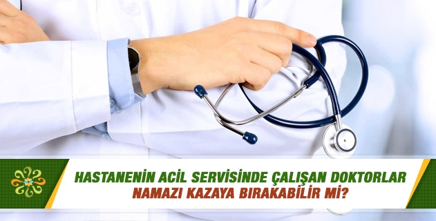 Hastanenin acil servisinde çalışan doktorlar namazı kazaya bırakabilir mi? Hastanenin acil servisinde çalışan doktorlar namazı kazaya bırakabilir mi?
