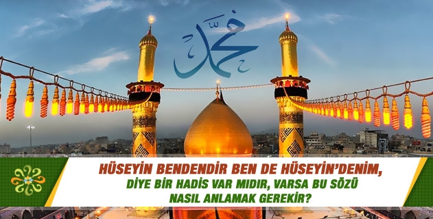 Hüseyin bendendir ben de Hüseyin’denim, diye bir hadis var mıdır, varsa bu sözü nasıl anlamak gerekir? Hüseyin bendendir ben de Hüseyin’denim, diye bir hadis var mıdır, varsa bu sözü nasıl anlamak gerekir?