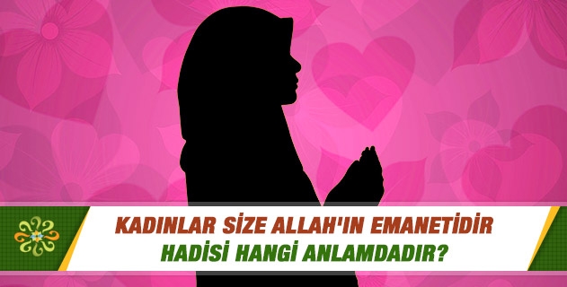 Kadınlar size Allah'ın emanetidir, hadisi hangi anlamdadır? Kadınlar size Allah'ın emanetidir, hadisi hangi anlamdadır?