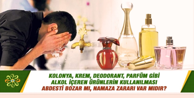 Kolonya, krem, deodorant, parfüm gibi alkol içeren ürünlerin kullanılması abdesti bozar mı, namaza zararı var mıdır? Kolonya, krem, deodorant, parfüm gibi alkol içeren ürünlerin kullanılması abdesti bozar mı, namaza zararı var mıdır?