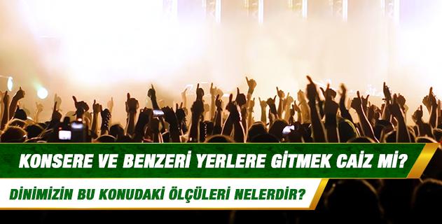 Konsere ve benzeri yerlere gitmek caiz mi? Konsere ve benzeri yerlere gitmek caiz mi?