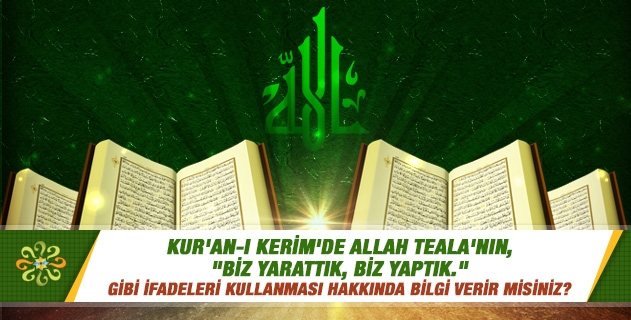 Kur'an-ı Kerim'de Allah Teala'nın, "Biz yarattık, biz yaptık." gibi ifadeleri kullanması hakkında bilgi verir misiniz? Kur'an-ı Kerim'de Allah Teala'nın, "Biz yarattık, biz yaptık." gibi ifadeleri kullanması hakkında bilgi verir misiniz?