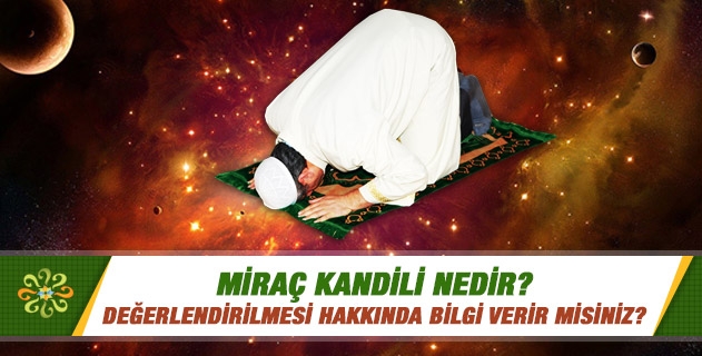 Miraç kandili nedir; değerlendirilmesi hakkında bilgi verir misiniz? Kandil geceleri nasıl değerlendirilmeli, hangi ibadetler yapılmalıdır?