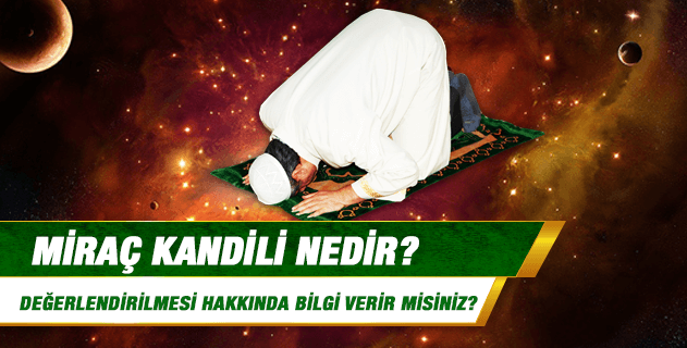 Miraç kandili nedir; değerlendirilmesi hakkında bilgi verir misiniz? Kandil geceleri nasıl değerlendirilmeli, hangi ibadetler yapılmalıdır?