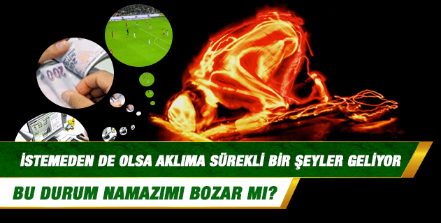 Namaz kılarken istemeden de olsa aklıma sürekli bir şeyler geliyor, bir şeyleri düşünüyorum; bu durum namazımı bozar mı? Namaz kılarken istemeden de olsa aklıma sürekli bir şeyler geliyor, bir şeyleri düşünüyorum; bu durum namazımı bozar mı?