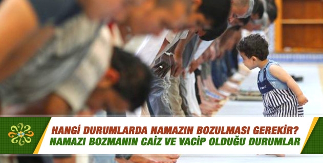 Hangi durumlarda namazın bozulması gerekir? Namazı bozmanın caiz ve vacip olduğu durumlar