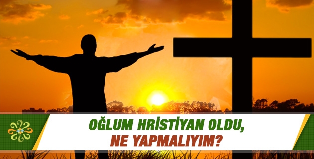 Oğlum Hristiyan oldu, ne yapmalıyım? Oğlum Hristiyan oldu, ne yapmalıyım?