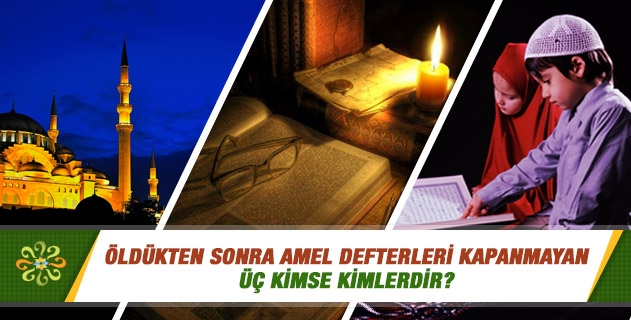 Öldükten sonra amel defterleri kapanmayan üç kimse kimlerdir? Öldükten sonra amel defterleri kapanmayan üç kimse kimlerdir?