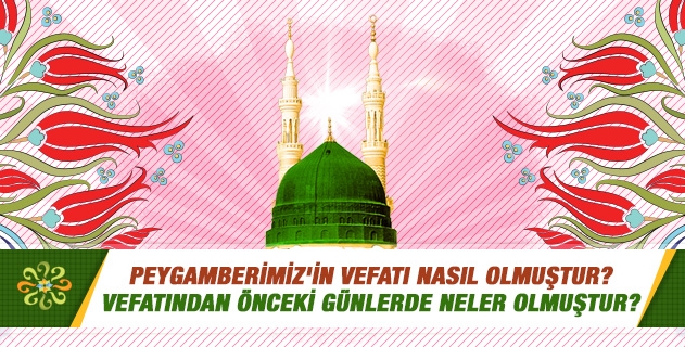 Peygamberimiz'in vefatı nasıl olmuştur? Vefatından önceki günlerde neler olmuştur? Peygamberimiz'in vefatı nasıl olmuştur? Vefatından önceki günlerde neler olmuştur?