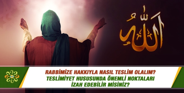 Rabbimize hakkıyla nasıl teslim olalım? Teslimiyet hususunda önemli noktaları izah edebilir misiniz? Rabbimize hakkıyla nasıl teslim olalım? Teslimiyet hususunda önemli noktaları izah edebilir misiniz?