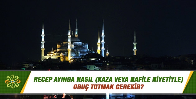 Recep ayında nasıl (kaza veya nafile niyetiyle) oruç tutmak gerekir? Recep ayında nasıl (kaza veya nafile niyetiyle) oruç tutmak gerekir?