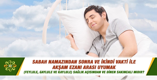 Sabah namazından sonra ve ikindi vakti ile akşam ezanı arası uyumak (feylule, gaylule ve kaylule) sağlık açısından ve dinen sakıncalı mıdır? Sabah namazından sonra ve ikindi vakti ile akşam ezanı arası uyumak (feylule, gaylule ve kaylule) sağlık açısından ve dinen sakıncalı mıdır?