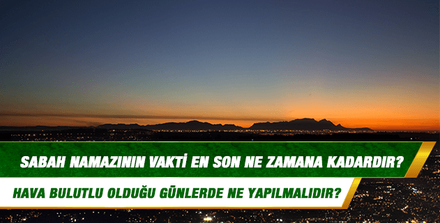 Sabah namazının vakti en son ne zamana kadardır? Hava bulutlu olduğu günlerde ne yapılmalıdır; takvimlere göre mi hareket edilmeli? Sabah namazının vakti en son ne zamana kadardır? Hava bulutlu olduğu günlerde ne yapılmalıdır; takvimlere göre mi hareket edilmeli?