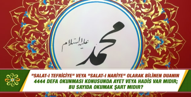 "Salat-ı Tefriciye" veya "Salat-ı Nariye" olarak bilinen duanın 4444 defa okunması konusunda ayet veya hadis var mıdır; bu sayıda okumak şart mıdır? "Salat-ı Tefriciye" veya "Salat-ı Nariye" olarak bilinen duanın 4444 defa okunması konusunda ayet veya hadis var mıdır; bu sayıda okumak şart mıdır?