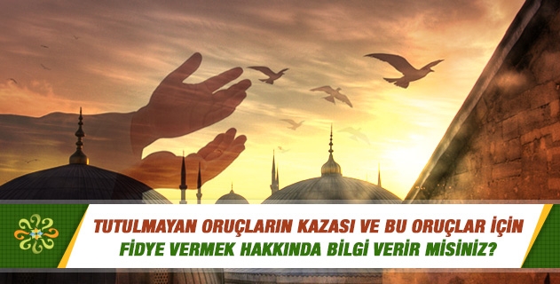 Tutulmayan oruçların kazası ve bu oruçlar için fidye vermek hakkında bilgi verir misiniz? Tutulmayan oruçların kazası ve bu oruçlar için fidye vermek hakkında bilgi verir misiniz?