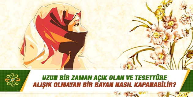 Uzun bir zaman açık olan ve tesettüre alışık olmayan bir bayan nasıl kapanabilir?.. Uzun bir zaman açık olan ve tesettüre alışık olmayan bir bayan nasıl kapanabilir?..