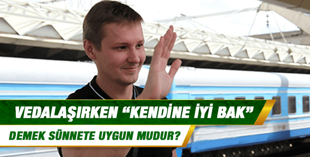 Vedalaşırken "kendine iyi bak" demek sünnete uygun mudur?