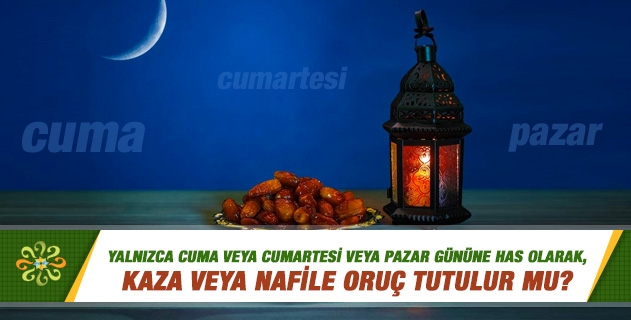 Yalnızca cuma veya cumartesi veya pazar gününe has olarak, kaza veya nafile oruç tutulur mu? Yalnızca cuma veya cumartesi veya pazar gününe has olarak, kaza veya nafile oruç tutulur mu?