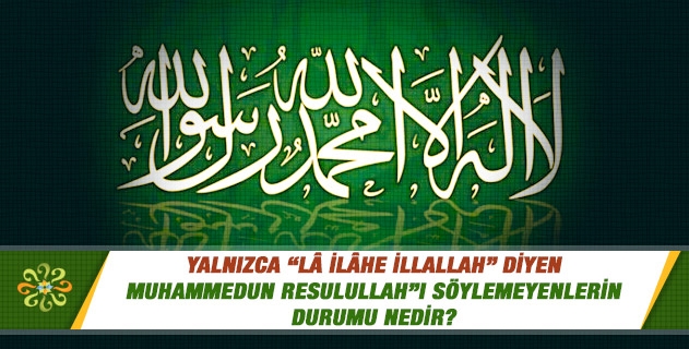 Yalnızca “Lâ ilâhe illallah” diyen “Muhammedun Resulullah”ı söylemeyenlerin durumu nedir?