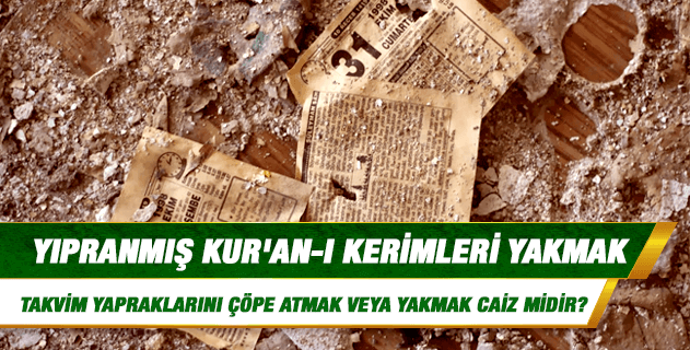 Yıpranmış Kur'an-ı Kerimleri yakmak; üzerinde ayet ve hadisler bulunan imsakiye, ajanda ve takvim yapraklarını çöpe atmak veya yakmak caiz midir?