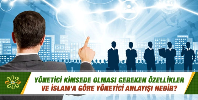 Yönetici kimsede olması gereken özellikler ve İslam'a göre yönetici anlayışı nedir? Yönetici kimsede olması gereken özellikler ve İslam'a göre yönetici anlayışı nedir?